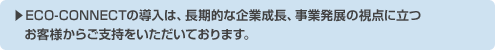 ECO-CONNECTの導入は、長期的な企業成長、事業発展の視点に立つお客様からご支持をいただいております。