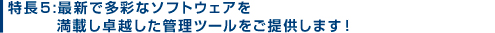 特長５:最新で多彩なソフトウェアを満載し卓越した管理ツールをご提供します！