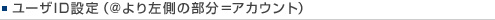 ユーザID設定（@より左側の部分=アカウント）
