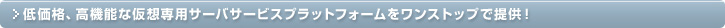 低価格、高機能な仮想専用サーバサービスプラットフォームをワンストップで提供！