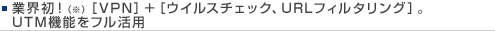 業界初！（※）［VPN］＋［ウイルスチェック、URLフィルタリング］。UTM機能をフル活用