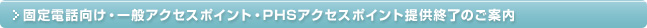 固定電話向け・一般アクセスポイント・PHSアクセスポイント提供終了のご案内