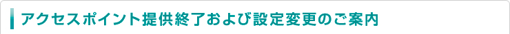 アクセスポイント提供終了および設定変更のご案内