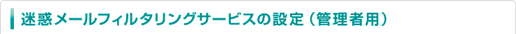 迷惑メールフィルタリングサービスの設定（管理者用）