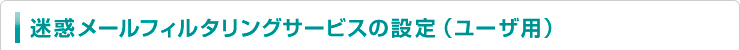 迷惑メールフィルタリングサービスの設定（ユーザ用）